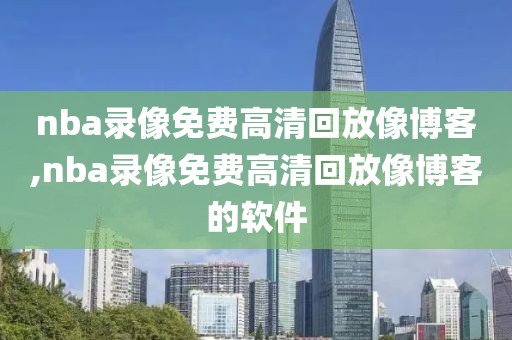 nba录像免费高清回放像博客,nba录像免费高清回放像博客的软件