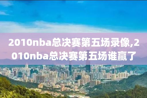 2010nba总决赛第五场录像,2010nba总决赛第五场谁赢了