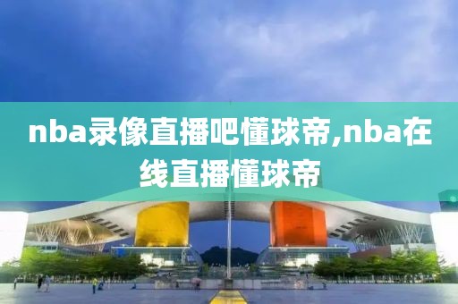 nba录像直播吧懂球帝,nba在线直播懂球帝