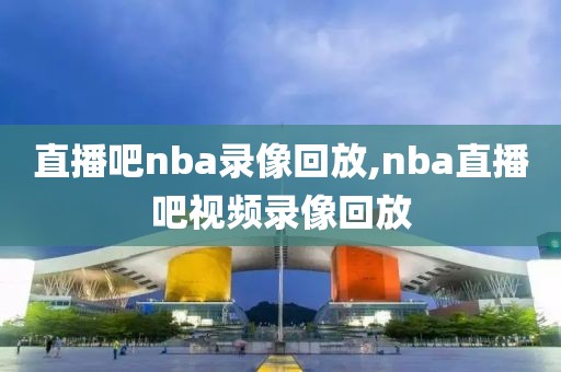 直播吧nba录像回放,nba直播吧视频录像回放