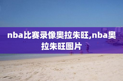 nba比赛录像奥拉朱旺,nba奥拉朱旺图片