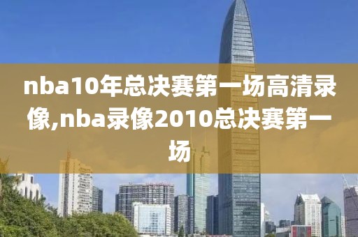 nba10年总决赛第一场高清录像,nba录像2010总决赛第一场