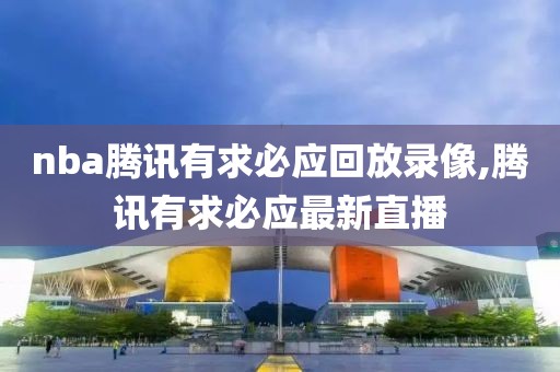 nba腾讯有求必应回放录像,腾讯有求必应最新直播