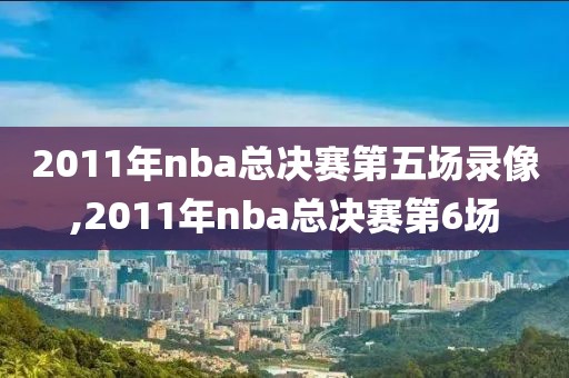 2011年nba总决赛第五场录像,2011年nba总决赛第6场