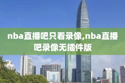 nba直播吧只看录像,nba直播吧录像无插件版