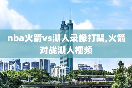 nba火箭vs湖人录像打架,火箭对战湖人视频