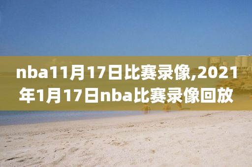 nba11月17日比赛录像,2021年1月17日nba比赛录像回放