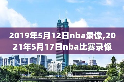 2019年5月12日nba录像,2021年5月17日nba比赛录像