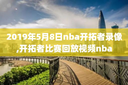 2019年5月8日nba开拓者录像,开拓者比赛回放视频nba
