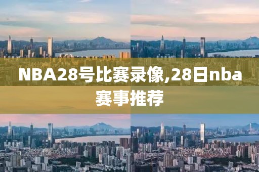 NBA28号比赛录像,28日nba赛事推荐