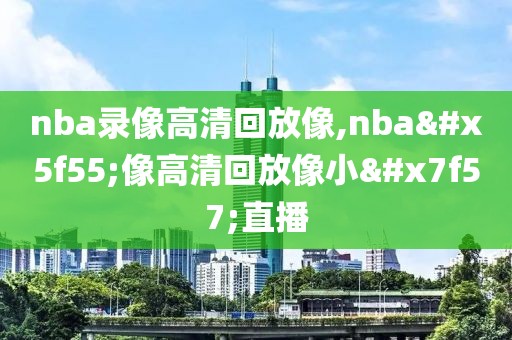 nba录像高清回放像,nba录像高清回放像小罗直播