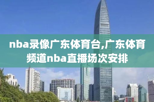 nba录像广东体育台,广东体育频道nba直播场次安排