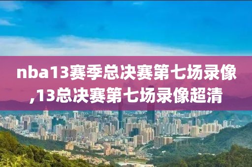 nba13赛季总决赛第七场录像,13总决赛第七场录像超清