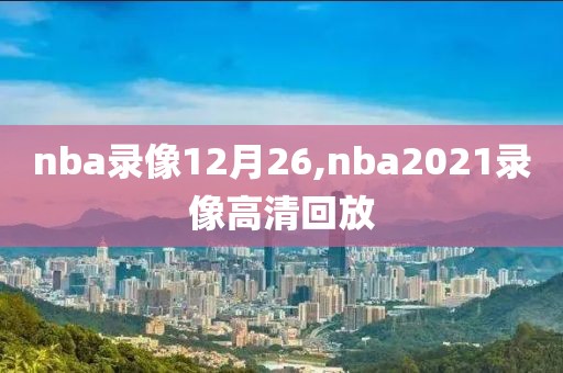 nba录像12月26,nba2021录像高清回放