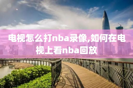 电视怎么打nba录像,如何在电视上看nba回放