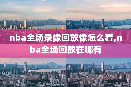 nba全场录像回放像怎么看,nba全场回放在哪有