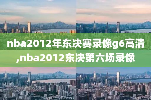 nba2012年东决赛录像g6高清,nba2012东决第六场录像