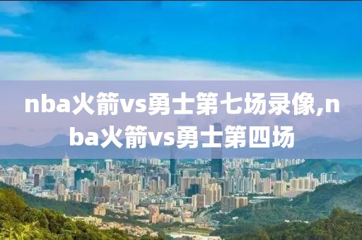 nba火箭vs勇士第七场录像,nba火箭vs勇士第四场