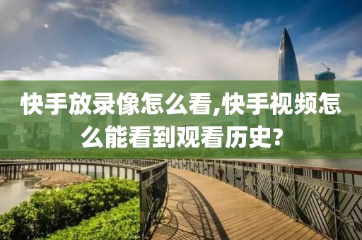 快手放录像怎么看,快手视频怎么能看到观看历史?