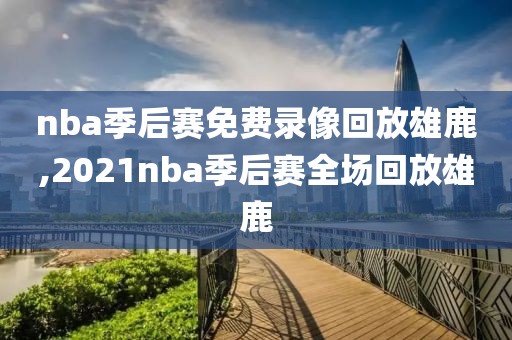 nba季后赛免费录像回放雄鹿,2021nba季后赛全场回放雄鹿