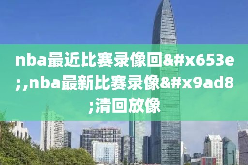 nba最近比赛录像回放,nba最新比赛录像高清回放像
