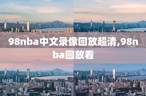 98nba中文录像回放超清,98nba回放看