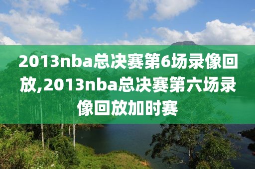 2013nba总决赛第6场录像回放,2013nba总决赛第六场录像回放加时赛