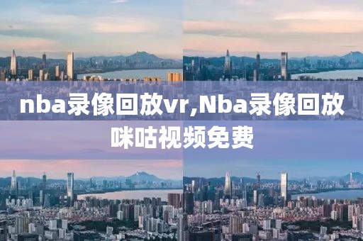 nba录像回放vr,Nba录像回放咪咕视频免费