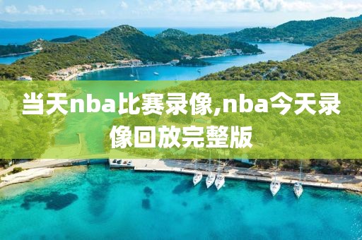 当天nba比赛录像,nba今天录像回放完整版
