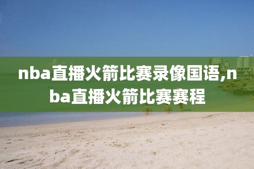 nba直播火箭比赛录像国语,nba直播火箭比赛赛程
