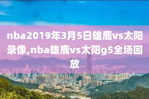 nba2019年3月5日雄鹿vs太阳录像,nba雄鹿vs太阳g5全场回放
