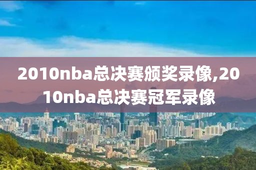 2010nba总决赛颁奖录像,2010nba总决赛冠军录像