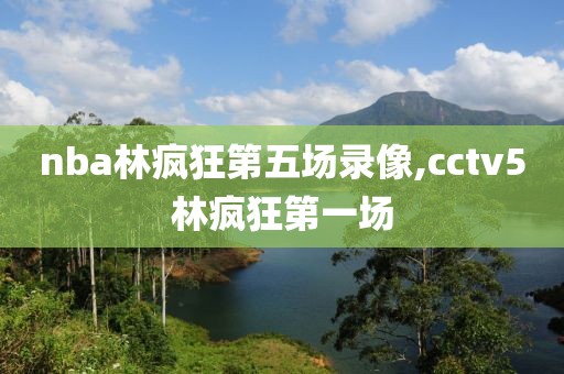 nba林疯狂第五场录像,cctv5林疯狂第一场
