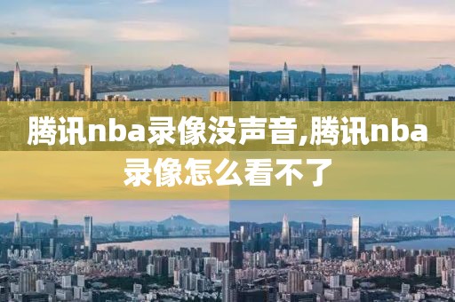 腾讯nba录像没声音,腾讯nba录像怎么看不了