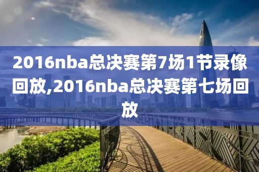 2016nba总决赛第7场1节录像回放,2016nba总决赛第七场回放
