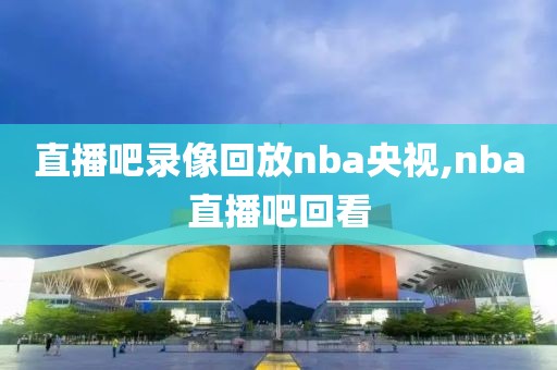 直播吧录像回放nba央视,nba直播吧回看