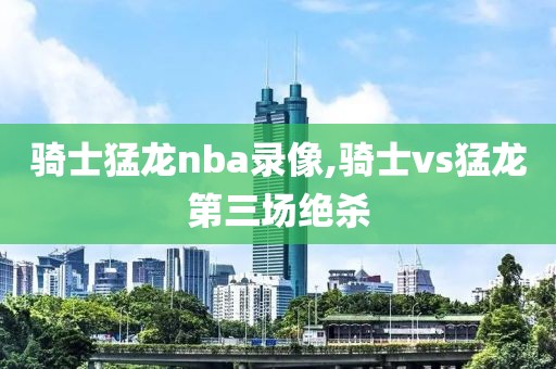 骑士猛龙nba录像,骑士vs猛龙第三场绝杀