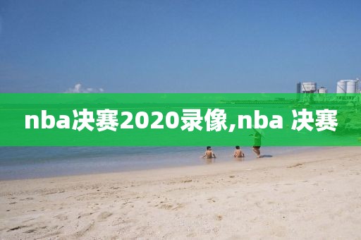 nba决赛2020录像,nba 决赛