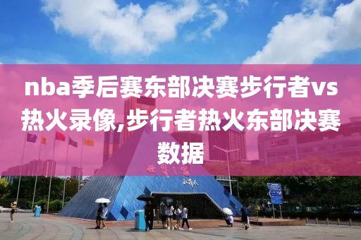 nba季后赛东部决赛步行者vs热火录像,步行者热火东部决赛数据