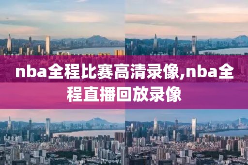 nba全程比赛高清录像,nba全程直播回放录像