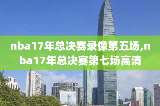 nba17年总决赛录像第五场,nba17年总决赛第七场高清