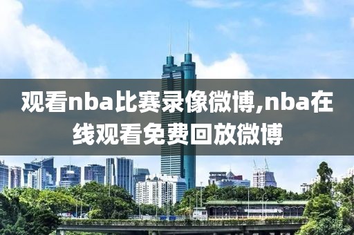 观看nba比赛录像微博,nba在线观看免费回放微博