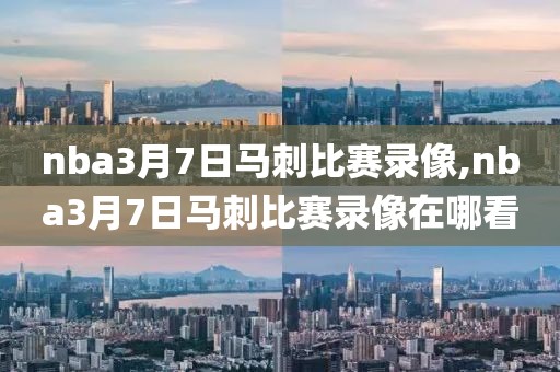 nba3月7日马刺比赛录像,nba3月7日马刺比赛录像在哪看