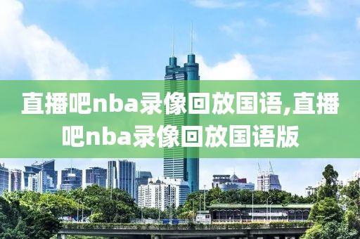 直播吧nba录像回放国语,直播吧nba录像回放国语版