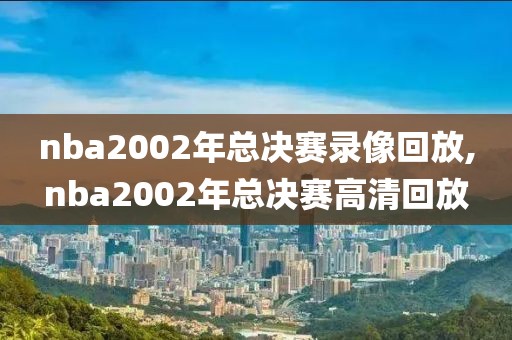 nba2002年总决赛录像回放,nba2002年总决赛高清回放