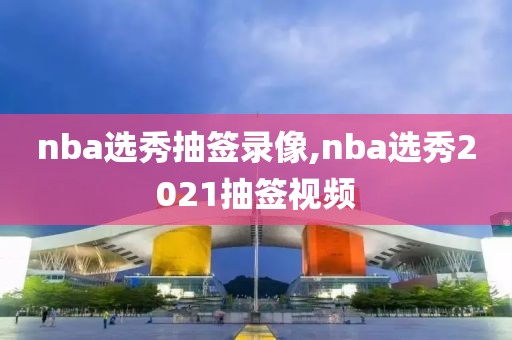 nba选秀抽签录像,nba选秀2021抽签视频
