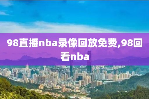 98直播nba录像回放免费,98回看nba