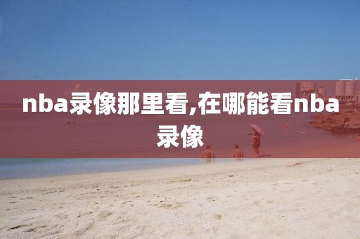 nba录像那里看,在哪能看nba录像