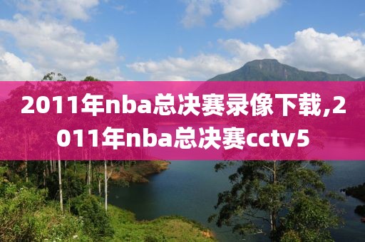 2011年nba总决赛录像下载,2011年nba总决赛cctv5