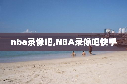 nba录像吧,NBA录像吧快手